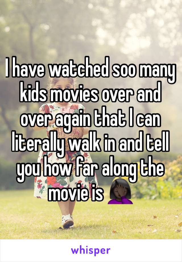 I have watched soo many kids movies over and over again that I can literally walk in and tell you how far along the movie is 🤦🏿‍♀️