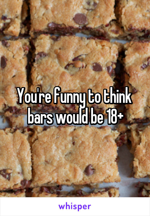 You're funny to think  bars would be 18+