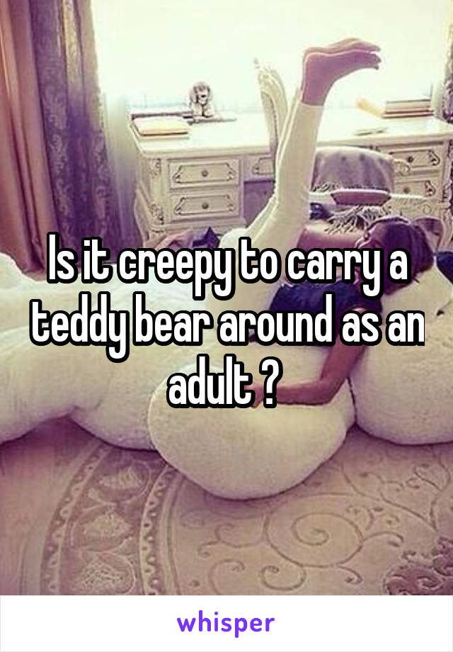 Is it creepy to carry a teddy bear around as an adult ? 