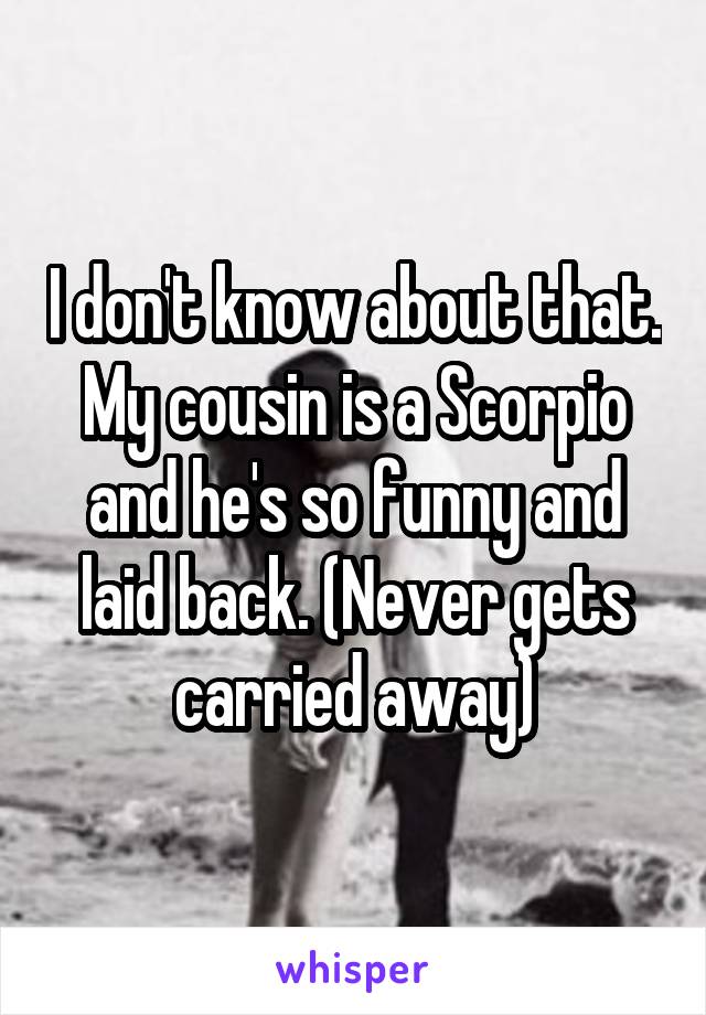 I don't know about that. My cousin is a Scorpio and he's so funny and laid back. (Never gets carried away)