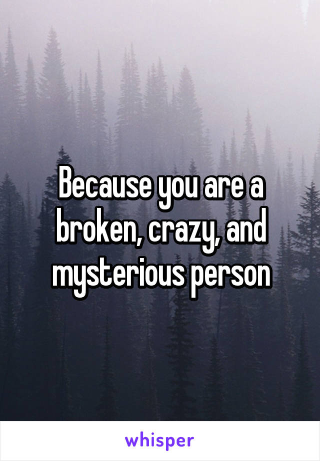 Because you are a broken, crazy, and mysterious person