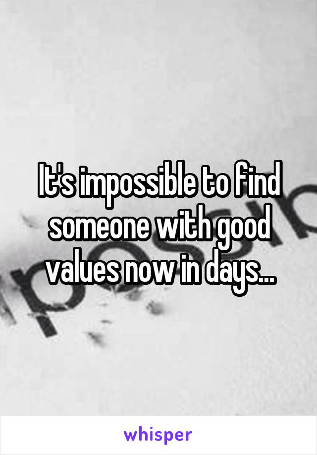 It's impossible to find someone with good values now in days...