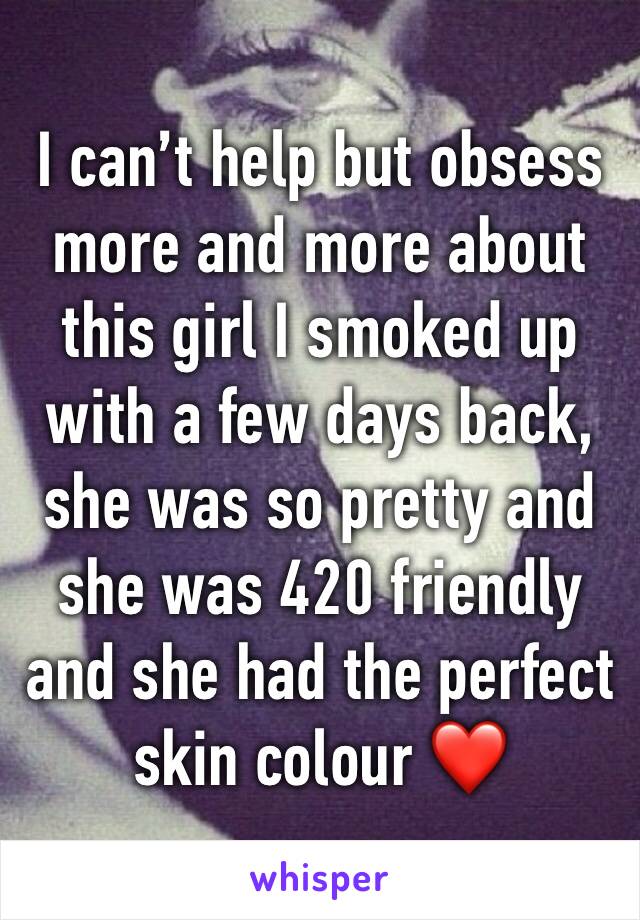 I can’t help but obsess more and more about this girl I smoked up with a few days back, she was so pretty and she was 420 friendly and she had the perfect skin colour ❤️