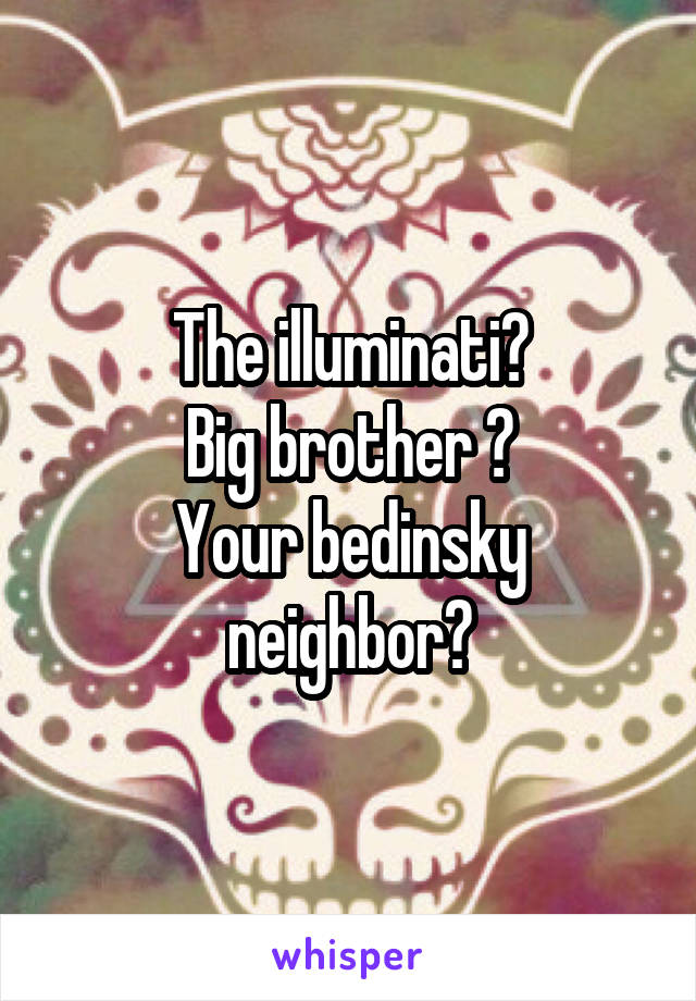 The illuminati?
Big brother ?
Your bedinsky neighbor?