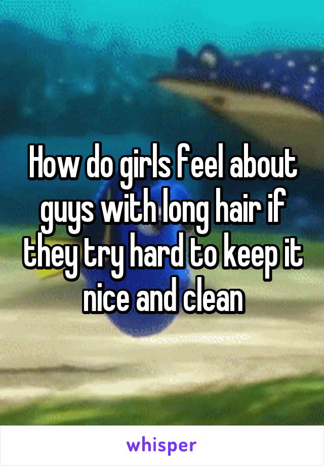 How do girls feel about guys with long hair if they try hard to keep it nice and clean