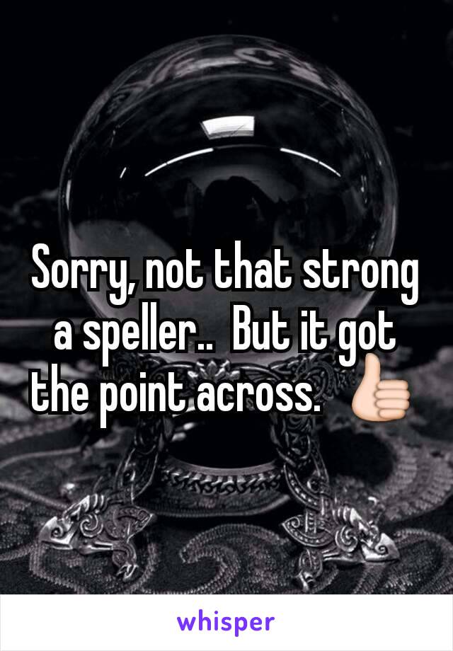 Sorry, not that strong a speller..  But it got the point across.  👍