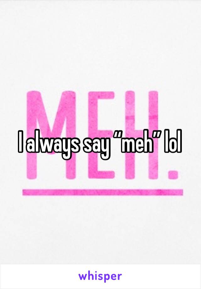 I always say “meh” lol