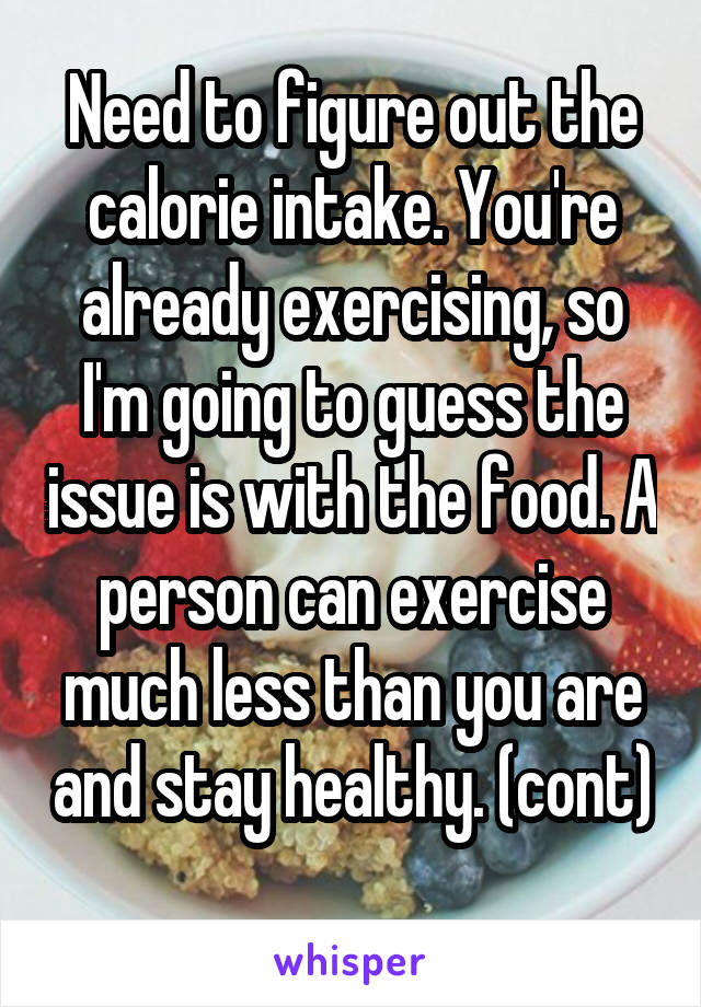 Need to figure out the calorie intake. You're already exercising, so I'm going to guess the issue is with the food. A person can exercise much less than you are and stay healthy. (cont) 