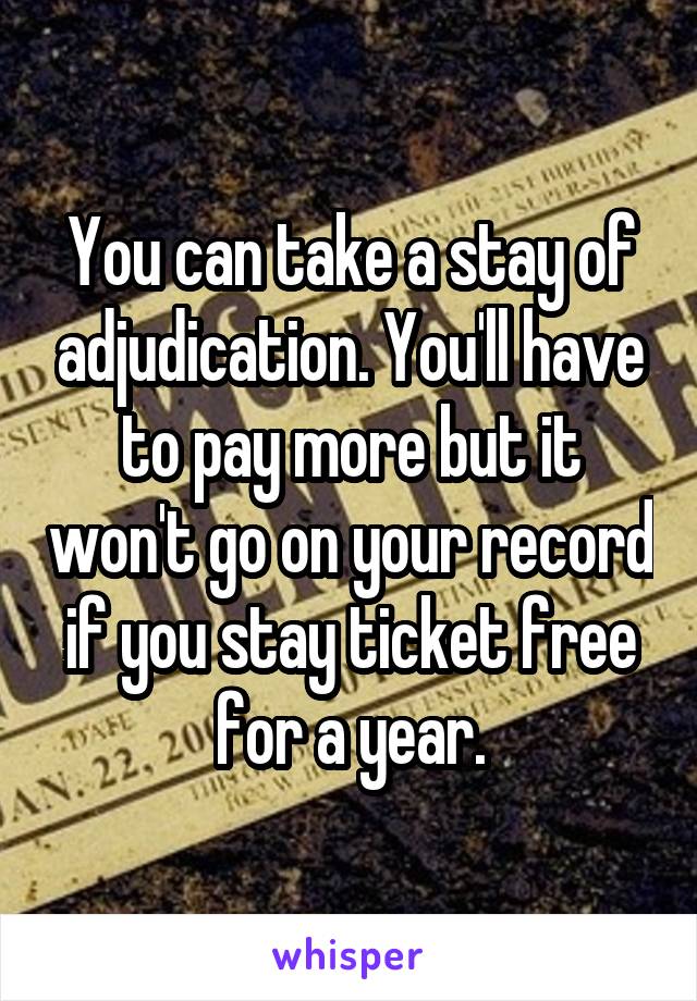 You can take a stay of adjudication. You'll have to pay more but it won't go on your record if you stay ticket free for a year.