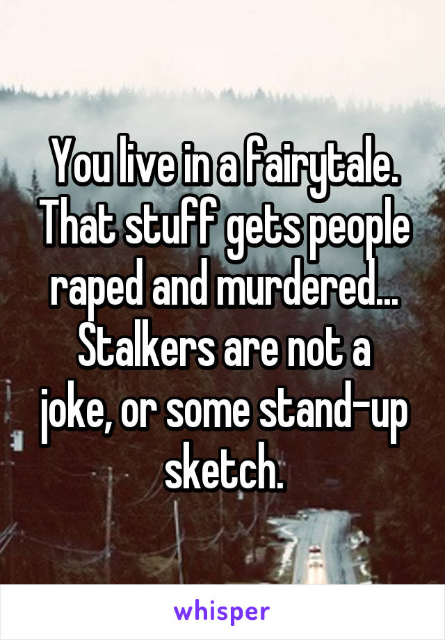 You live in a fairytale. That stuff gets people raped and murdered...
Stalkers are not a joke, or some stand-up sketch.