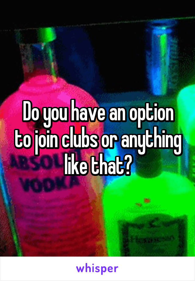 Do you have an option to join clubs or anything like that?