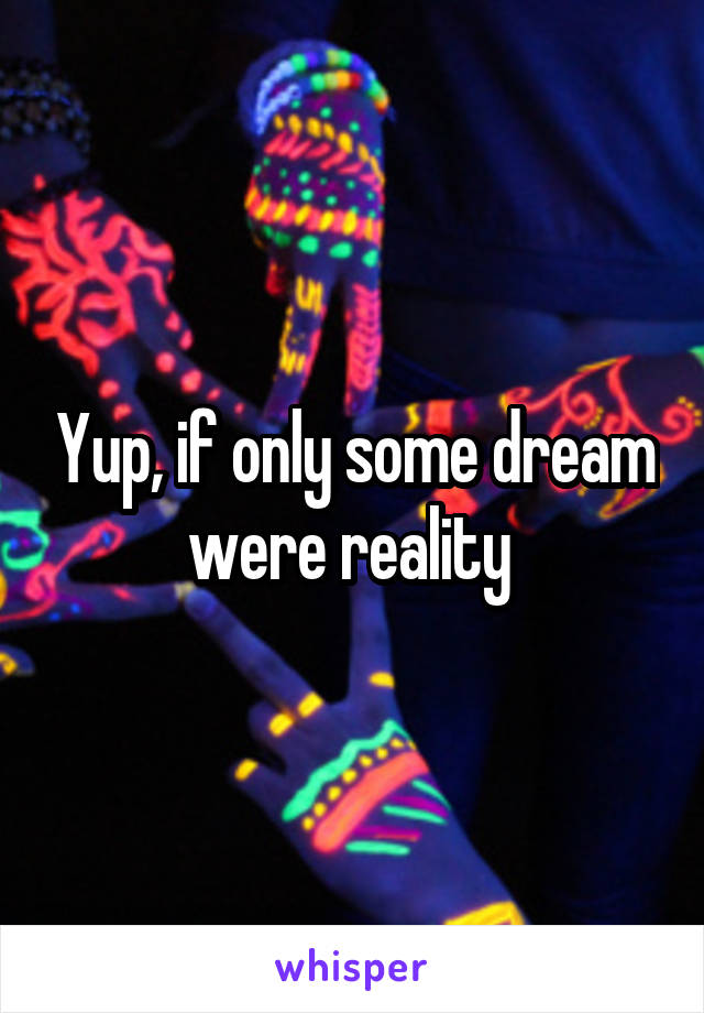 Yup, if only some dream were reality 
