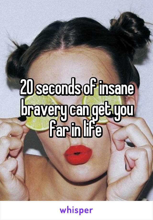 20 seconds of insane bravery can get you far in life 