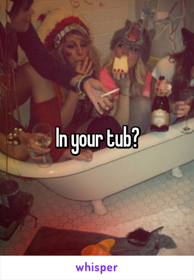 In your tub?