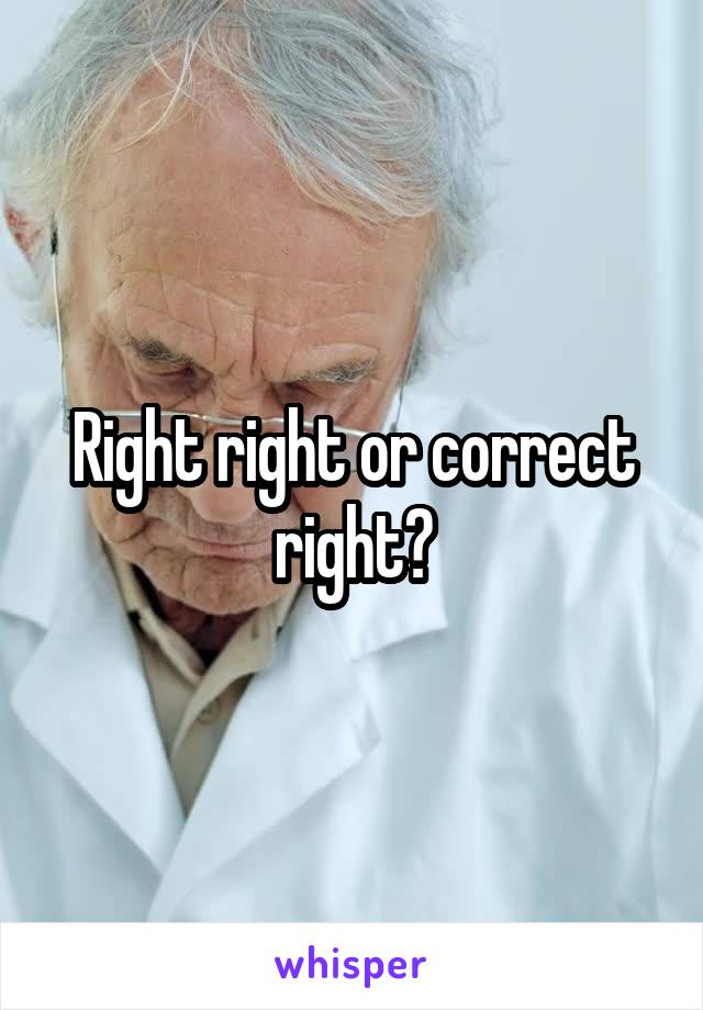 Right right or correct right?