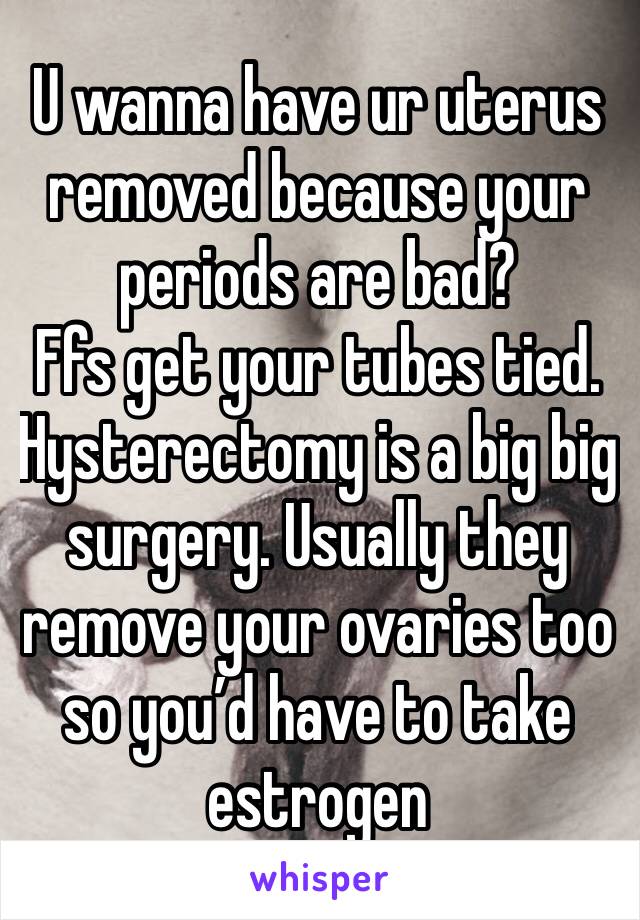 U wanna have ur uterus removed because your periods are bad?
Ffs get your tubes tied. Hysterectomy is a big big surgery. Usually they remove your ovaries too so you’d have to take estrogen