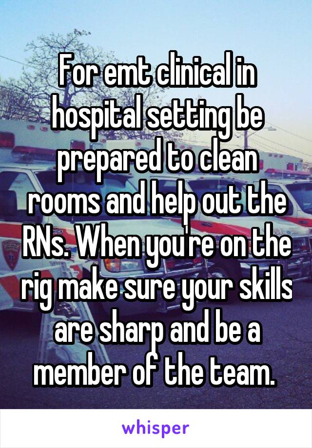 For emt clinical in hospital setting be prepared to clean rooms and help out the RNs. When you're on the rig make sure your skills are sharp and be a member of the team. 