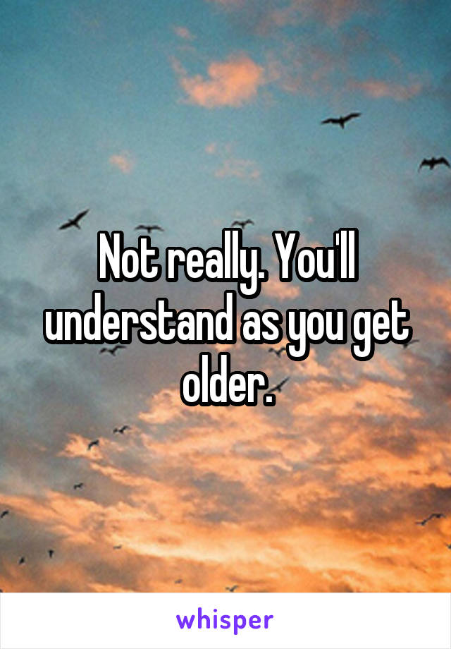 Not really. You'll understand as you get older.