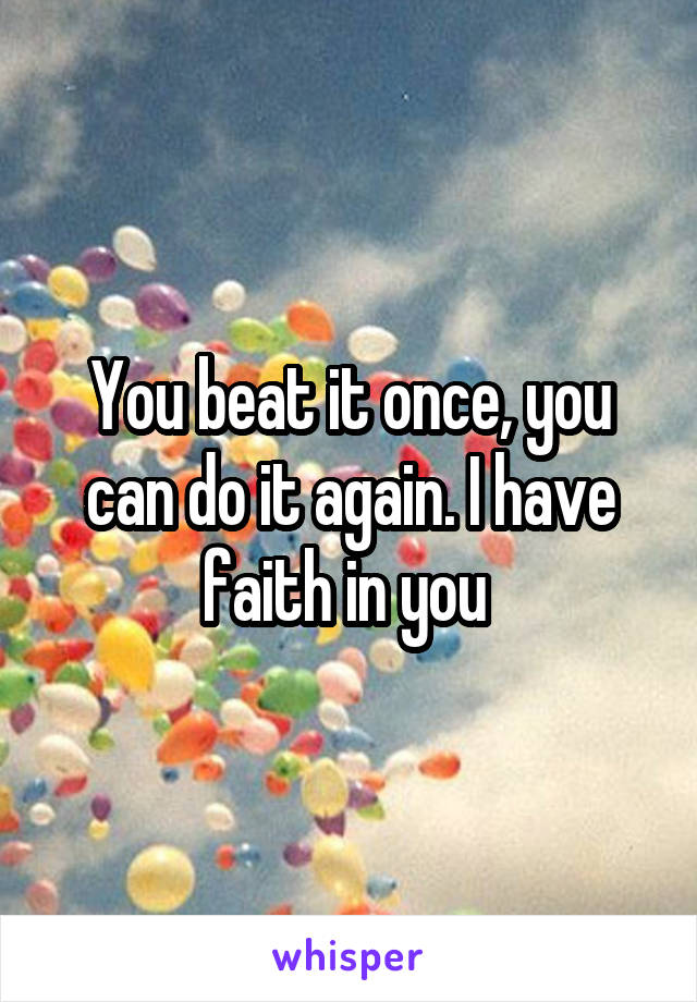 You beat it once, you can do it again. I have faith in you 