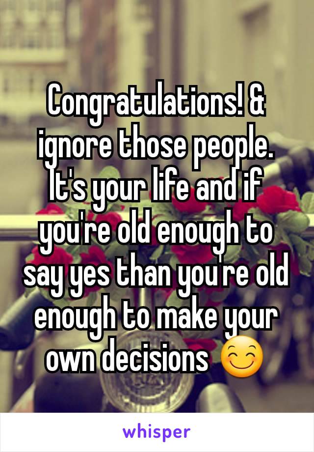 Congratulations! & ignore those people. It's your life and if you're old enough to say yes than you're old enough to make your own decisions 😊