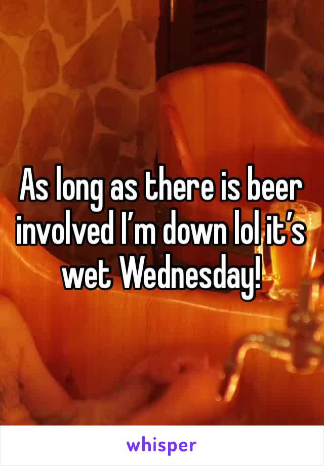 As long as there is beer involved I’m down lol it’s wet Wednesday! 