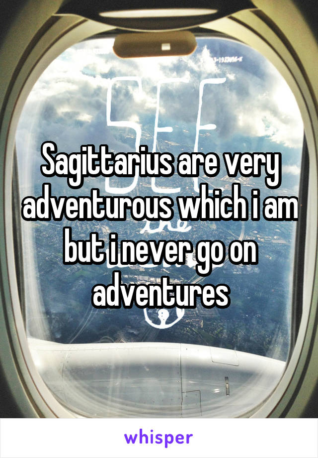 Sagittarius are very adventurous which i am but i never go on adventures