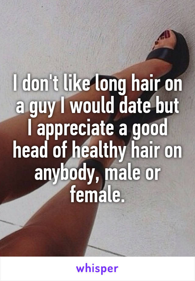 I don't like long hair on a guy I would date but I appreciate a good head of healthy hair on anybody, male or female.