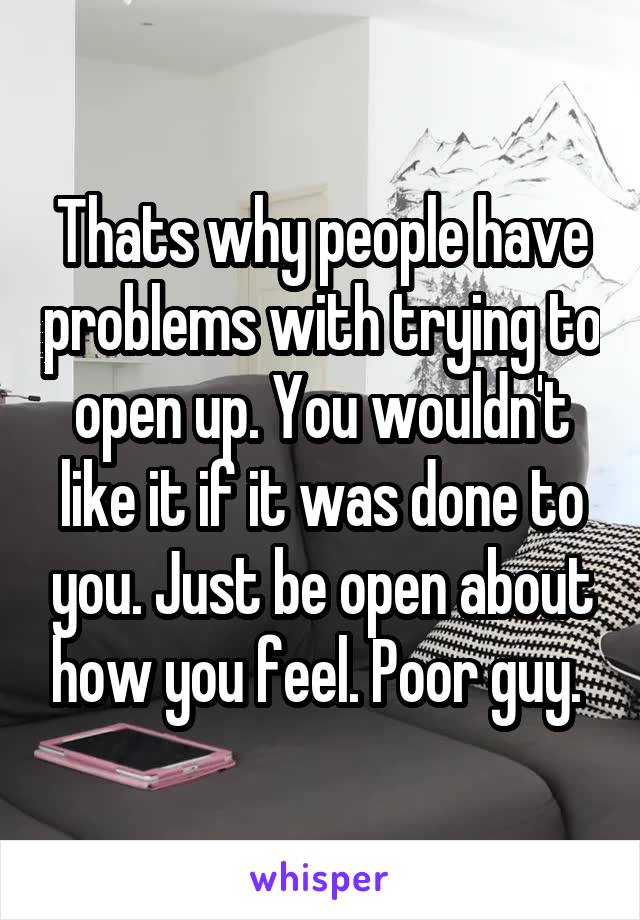 Thats why people have problems with trying to open up. You wouldn't like it if it was done to you. Just be open about how you feel. Poor guy. 