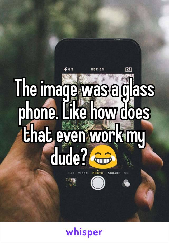 The image was a glass phone. Like how does that even work my dude?😂