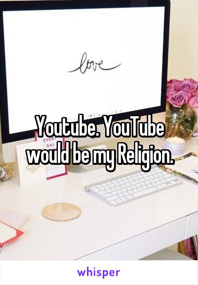 Youtube. YouTube would be my Religion.