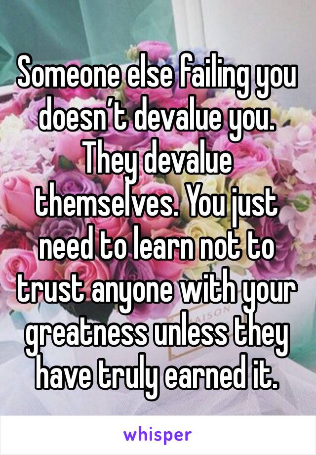 Someone else failing you doesn’t devalue you. They devalue themselves. You just need to learn not to trust anyone with your greatness unless they have truly earned it. 