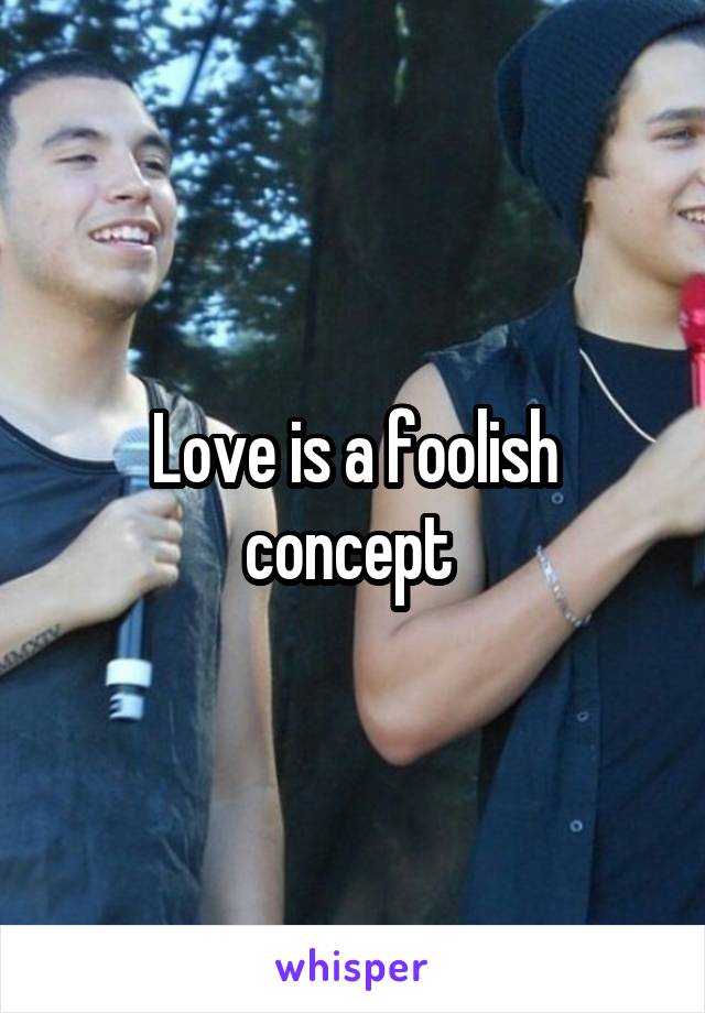 Love is a foolish concept 