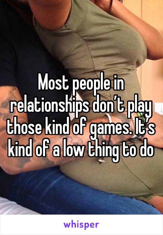 Most people in relationships don’t play those kind of games. It’s kind of a low thing to do 