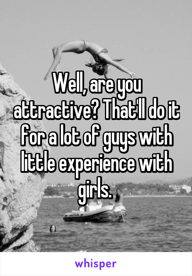 Well, are you attractive? That'll do it for a lot of guys with little experience with girls. 