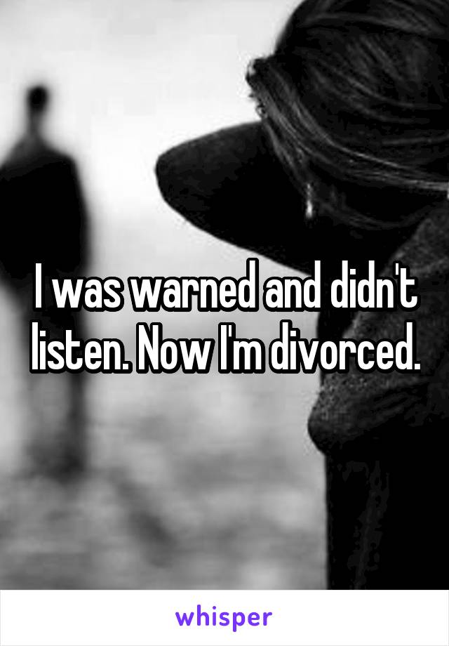 I was warned and didn't listen. Now I'm divorced.