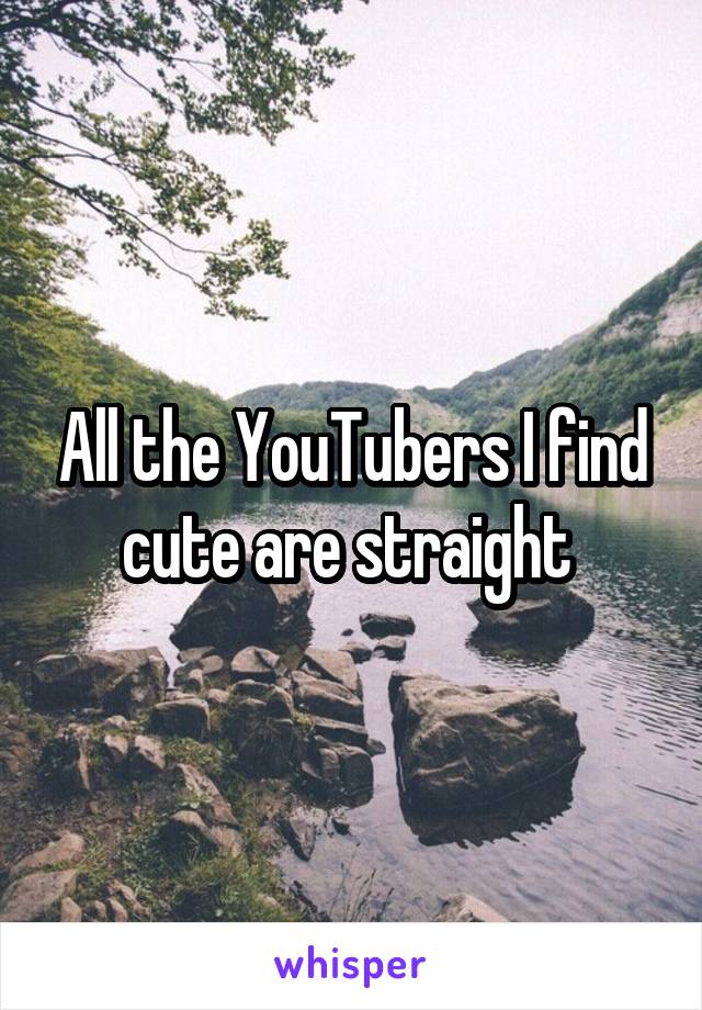 All the YouTubers I find cute are straight 