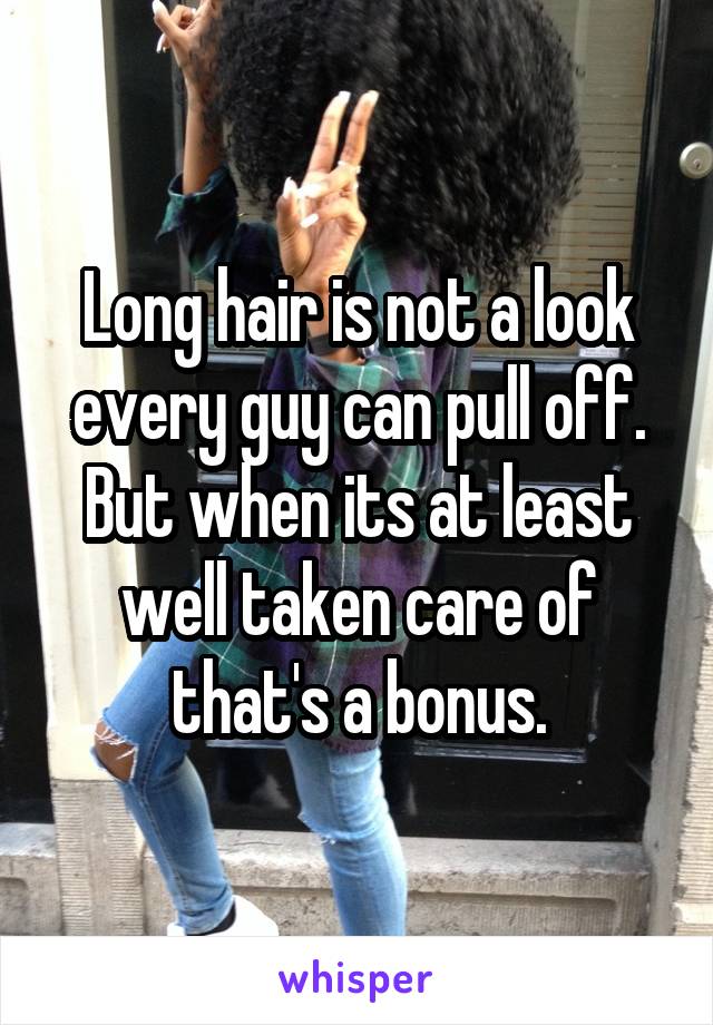 Long hair is not a look every guy can pull off. But when its at least well taken care of that's a bonus.