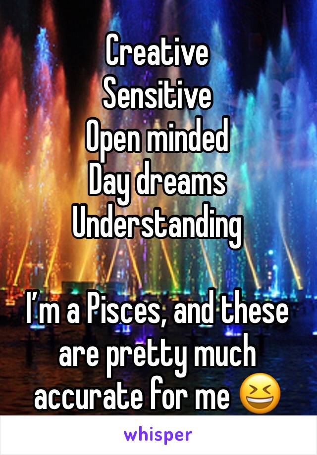 Creative
Sensitive
Open minded
Day dreams
Understanding

I’m a Pisces, and these are pretty much accurate for me 😆