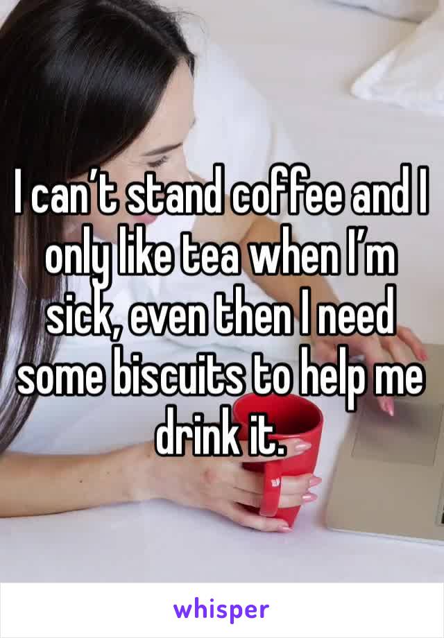 I can’t stand coffee and I only like tea when I’m sick, even then I need some biscuits to help me drink it.