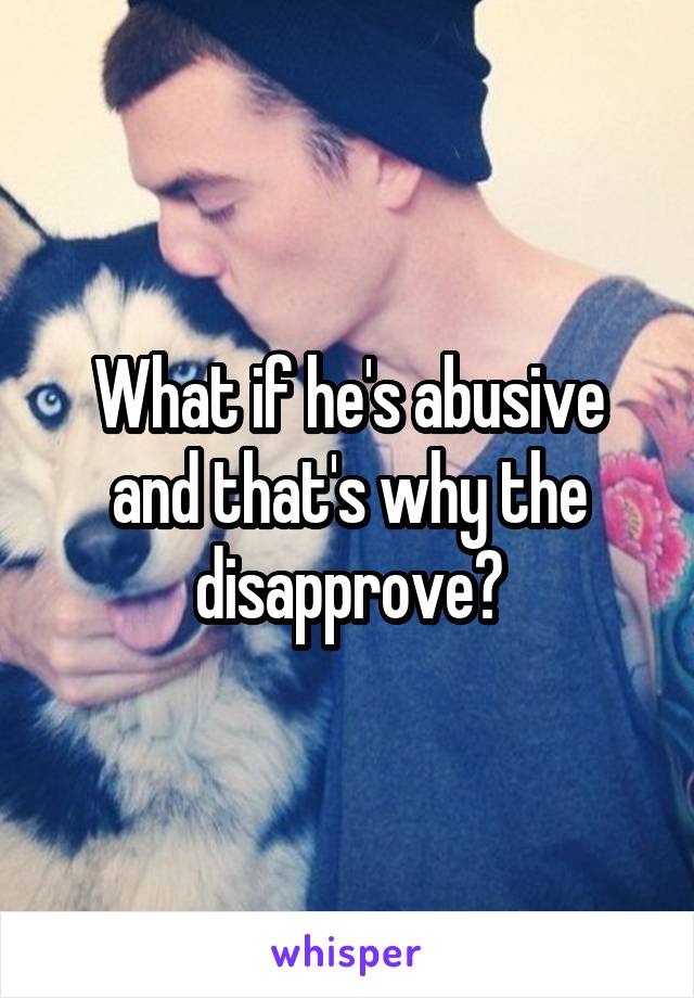 What if he's abusive and that's why the disapprove?