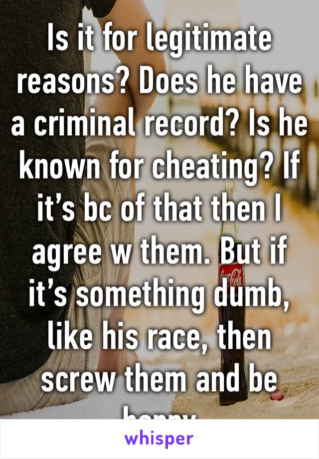 Is it for legitimate reasons? Does he have a criminal record? Is he known for cheating? If it’s bc of that then I agree w them. But if it’s something dumb, like his race, then screw them and be happy