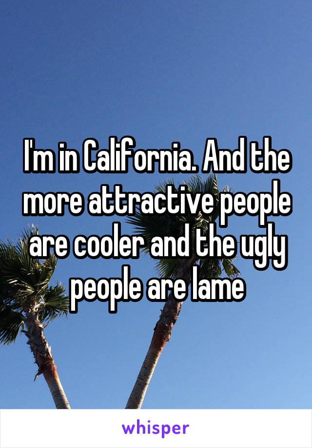 I'm in California. And the more attractive people are cooler and the ugly people are lame
