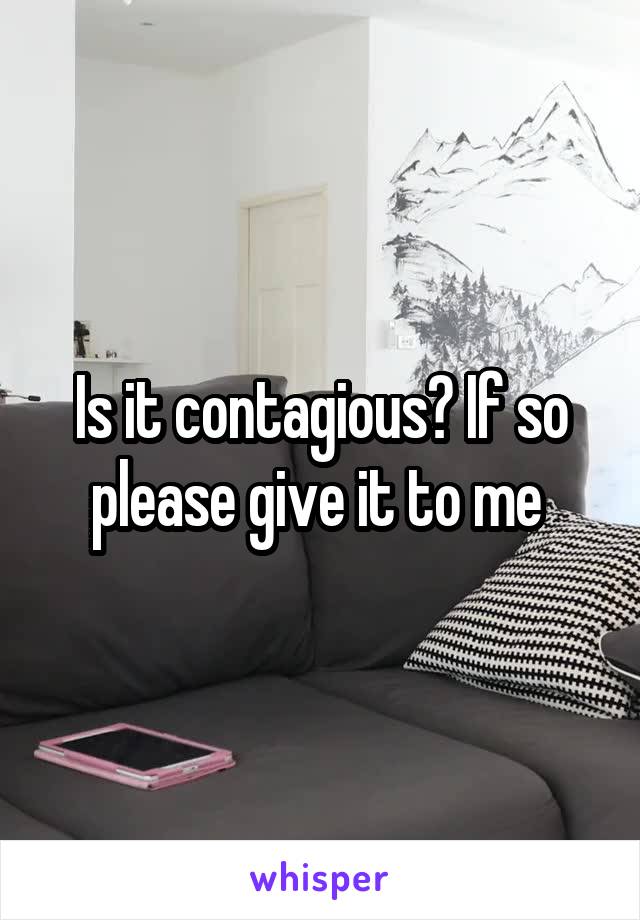 Is it contagious? If so please give it to me 