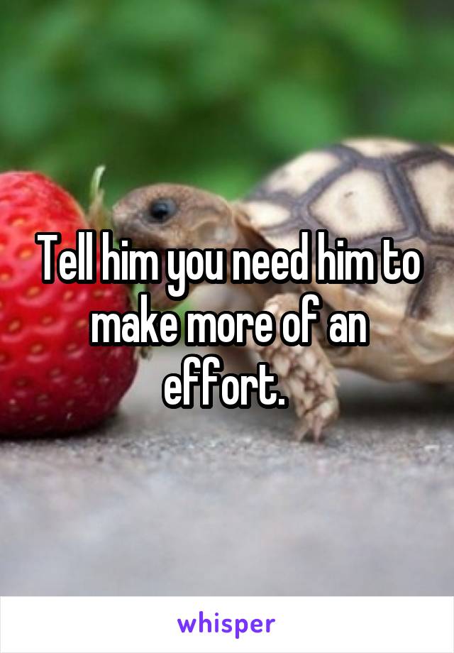 Tell him you need him to make more of an effort. 