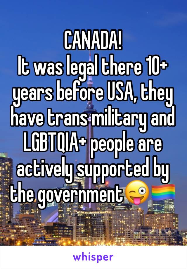 CANADA!
It was legal there 10+ years before USA, they have trans military and LGBTQIA+ people are actively supported by the government😜🏳️‍🌈