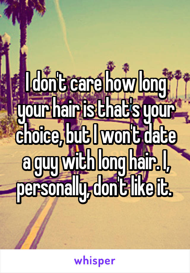 I don't care how long your hair is that's your choice, but I won't date a guy with long hair. I, personally, don't like it. 