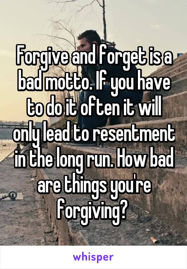 Forgive and forget is a bad motto. If you have to do it often it will only lead to resentment in the long run. How bad are things you're forgiving? 