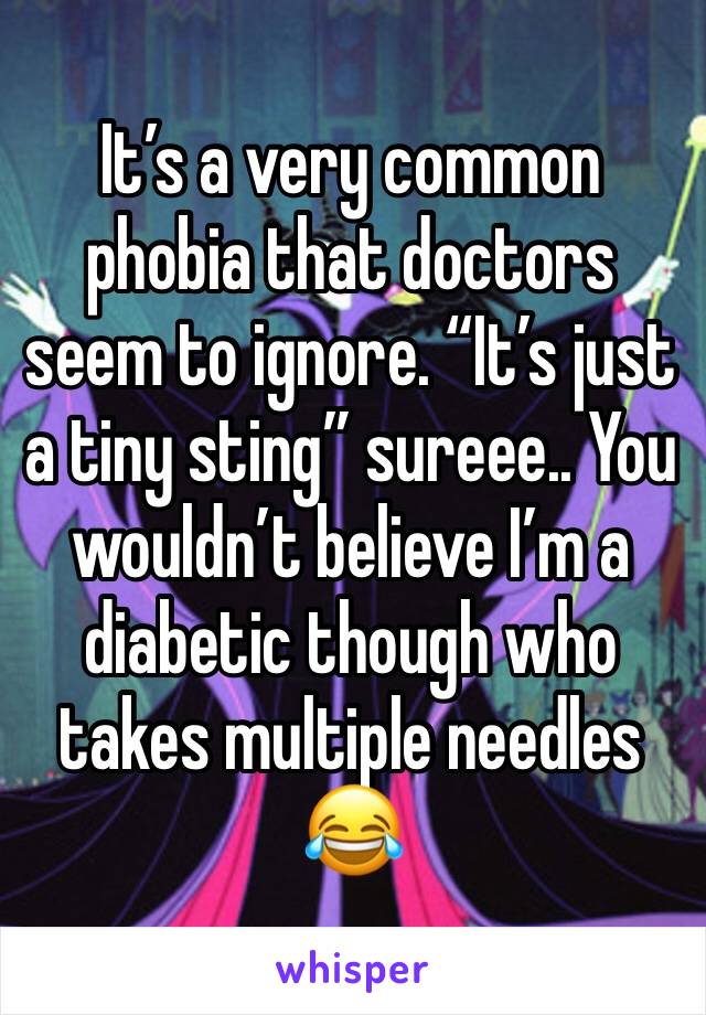 It’s a very common phobia that doctors seem to ignore. “It’s just a tiny sting” sureee.. You wouldn’t believe I’m a diabetic though who takes multiple needles 😂