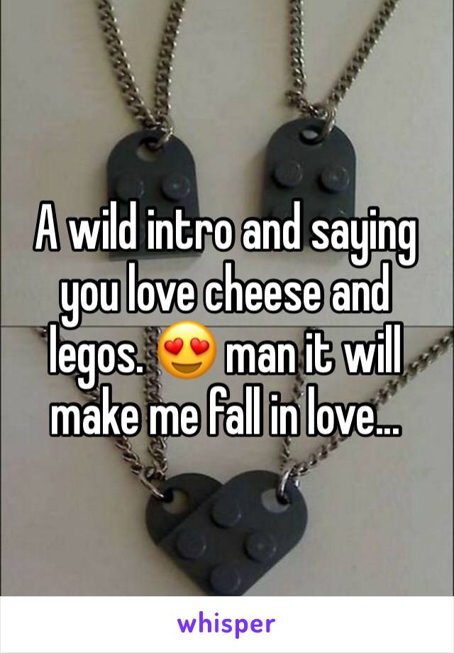 A wild intro and saying you love cheese and legos. 😍 man it will make me fall in love...