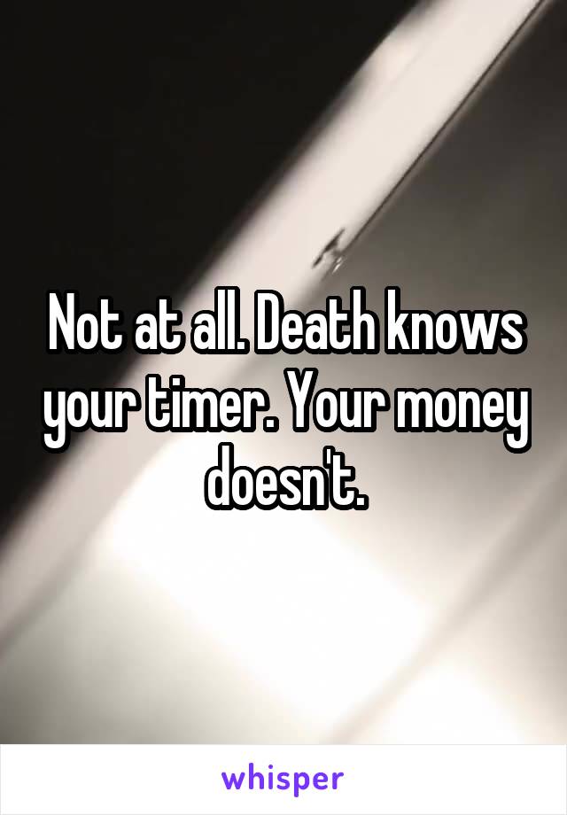 Not at all. Death knows your timer. Your money doesn't.